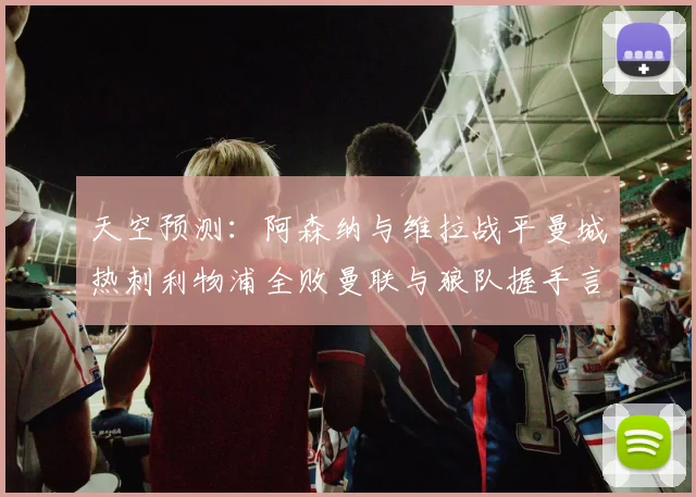 天空预测：阿森纳与维拉战平曼城热刺利物浦全败曼联与狼队握手言和