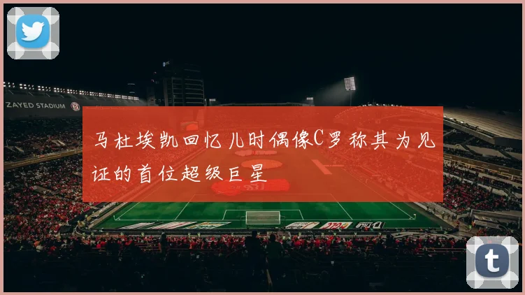 马杜埃凯回忆儿时偶像C罗称其为见证的首位超级巨星