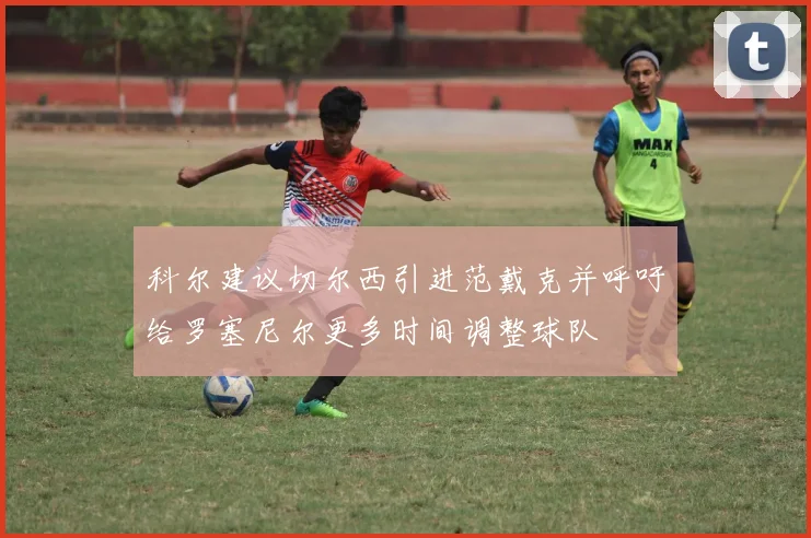 科尔建议切尔西引进范戴克并呼吁给罗塞尼尔更多时间调整球队