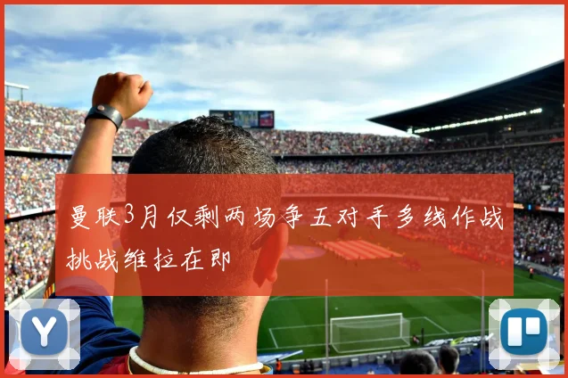 曼联3月仅剩两场争五对手多线作战挑战维拉在即