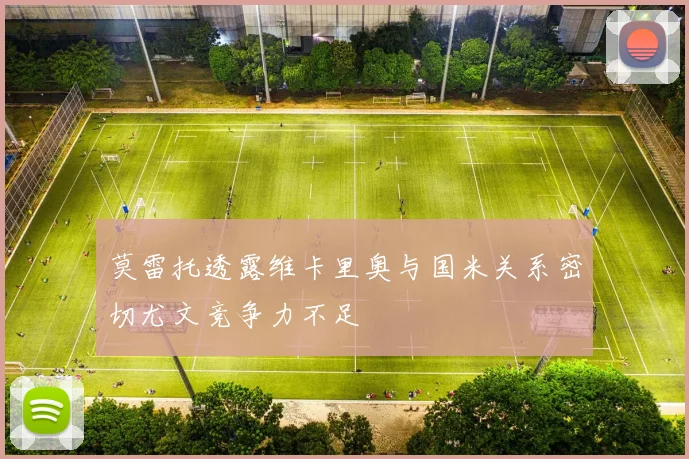 莫雷托透露维卡里奥与国米关系密切尤文竞争力不足