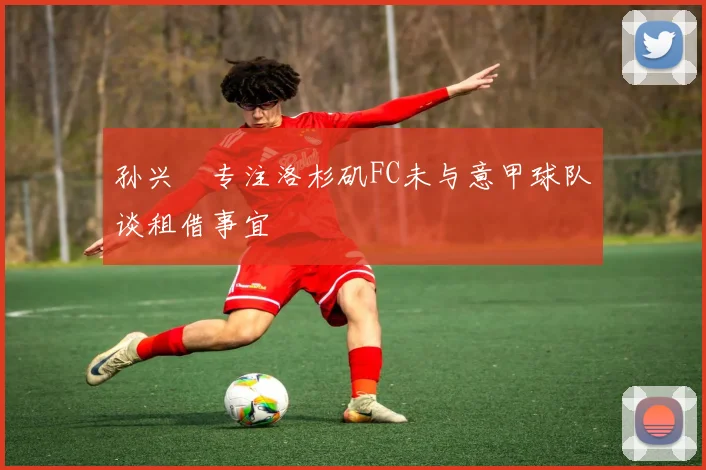 孙兴慜专注洛杉矶FC未与意甲球队谈租借事宜