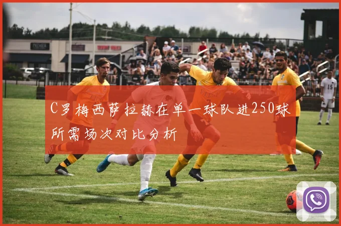 C罗梅西萨拉赫在单一球队进250球所需场次对比分析