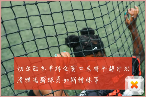 切尔西冬季转会窗口或将平静计划清理高薪球员如斯特林等