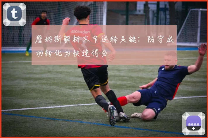 詹姆斯解析末节逆转关键：防守成功转化为快速得分