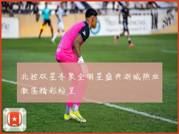 北控双星齐聚全明星盛典浙城热血激荡精彩纷呈