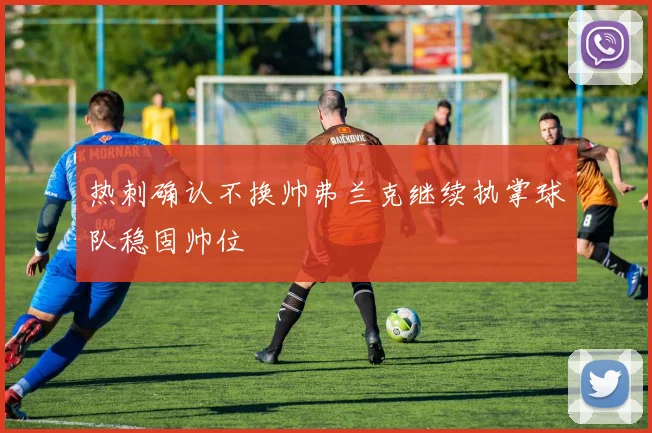 热刺确认不换帅弗兰克继续执掌球队稳固帅位