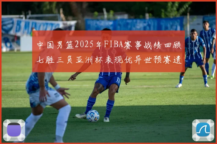 中国男篮2025年FIBA赛事战绩回顾七胜三负亚洲杯表现优异世预赛遗憾负于韩国