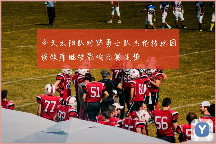 今天太阳队对阵勇士队杰伦格林因伤缺席继续影响比赛走势
