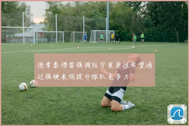 德章泰穆雷强调防守重要性希望通过强硬表现提升球队竞争力