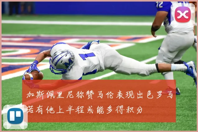 加斯佩里尼称赞马伦表现出色罗马若有他上半程或能多得积分