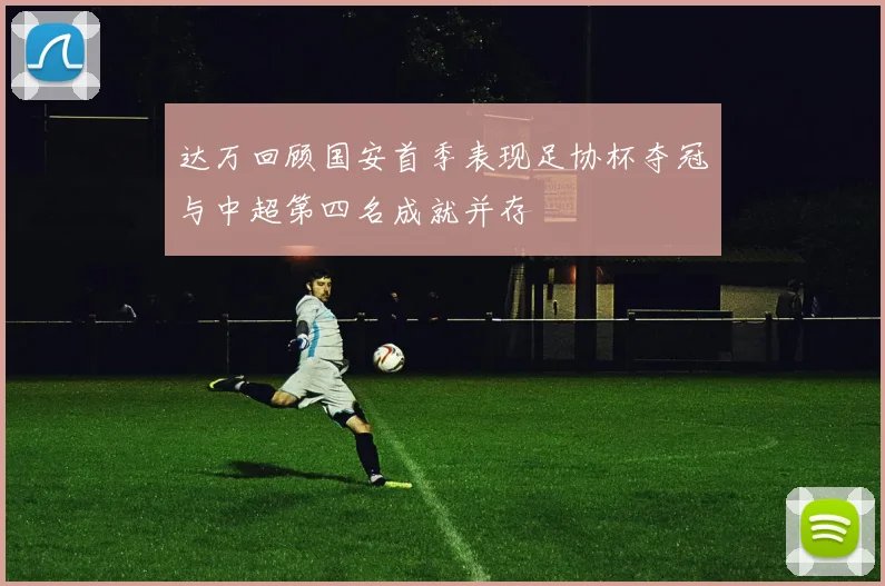 达万回顾国安首季表现足协杯夺冠与中超第四名成就并存