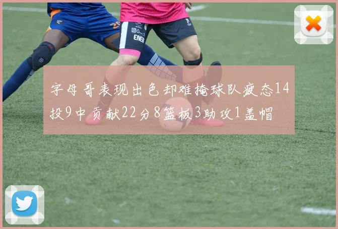字母哥表现出色却难掩球队疲态14投9中贡献22分8篮板3助攻1盖帽