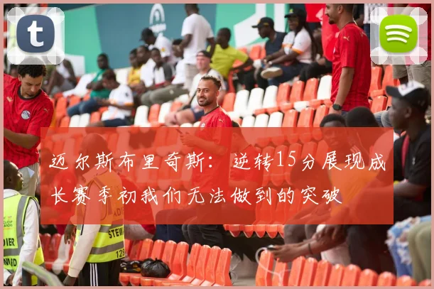 迈尔斯布里奇斯：逆转15分展现成长赛季初我们无法做到的突破