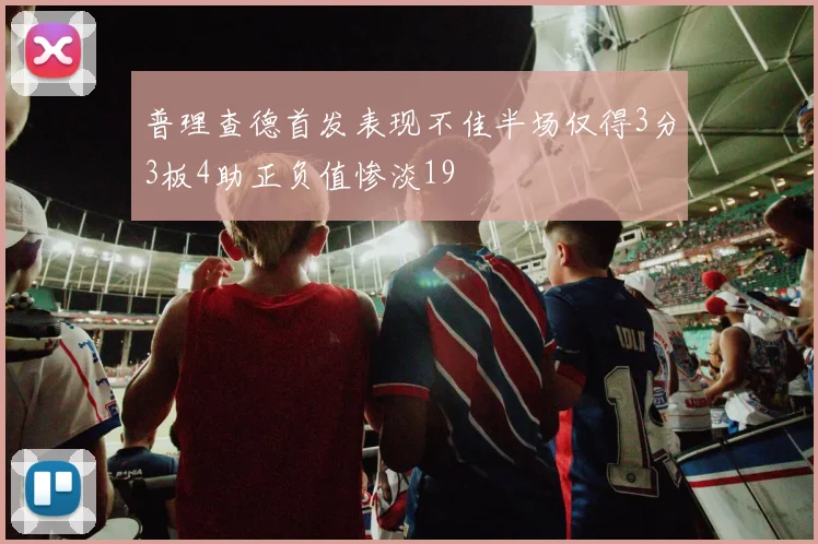 普理查德首发表现不佳半场仅得3分3板4助正负值惨淡19