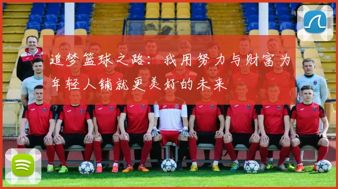追梦篮球之路：我用努力与财富为年轻人铺就更美好的未来