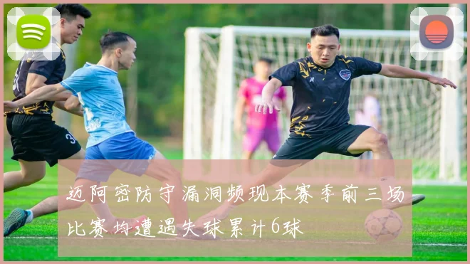 迈阿密防守漏洞频现本赛季前三场比赛均遭遇失球累计6球
