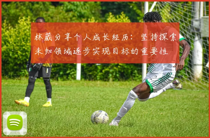 林葳分享个人成长经历：坚持探索未知领域逐步实现目标的重要性