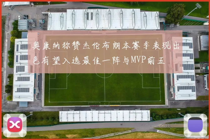 奥康纳称赞杰伦布朗本赛季表现出色有望入选最佳一阵与MVP前五