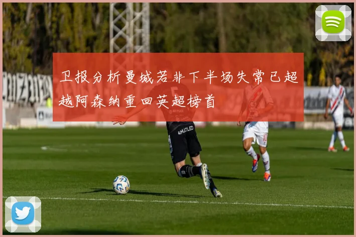 卫报分析曼城若非下半场失常已超越阿森纳重回英超榜首